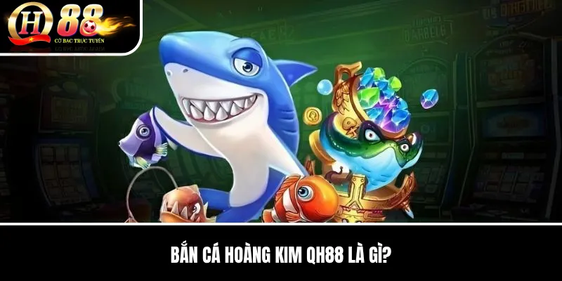 Bắn Cá Hoàng Kim QH88 | Cách Săn Mục Tiêu Và Tối Ưu Đạn Hiệu Quả 2 Bắn Cá Hoàng Kim QH88 là gì?