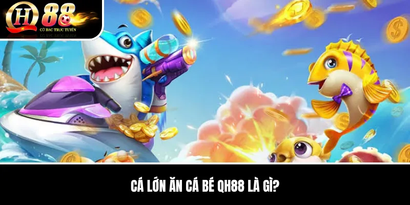 Cá Lớn Ăn Cá Bé QH88 | Luật Chơi, Cấp Súng Và Cách Quản Lý Đạn 2 Cá Lớn Ăn Cá Bé QH88 là gì?