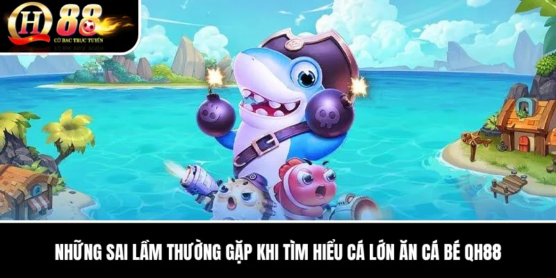 Cá Lớn Ăn Cá Bé QH88 | Luật Chơi, Cấp Súng Và Cách Quản Lý Đạn 4 Những sai lầm thường gặp khi tìm hiểu Cá Lớn Ăn Cá Bé QH88