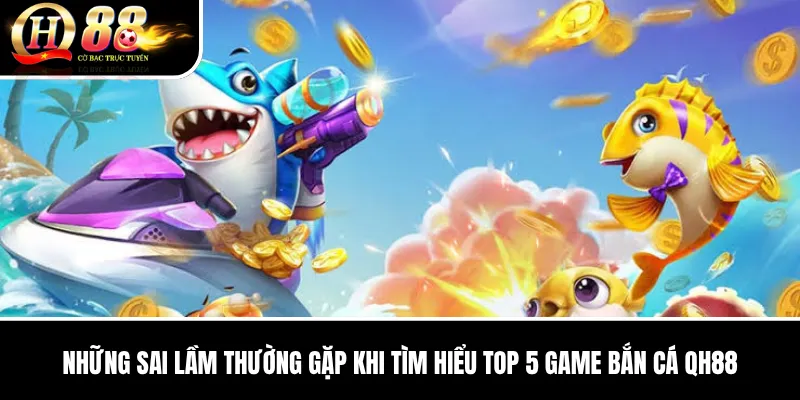 Những sai lầm thường gặp khi tìm hiểu Top 5 Game Bắn Cá QH88